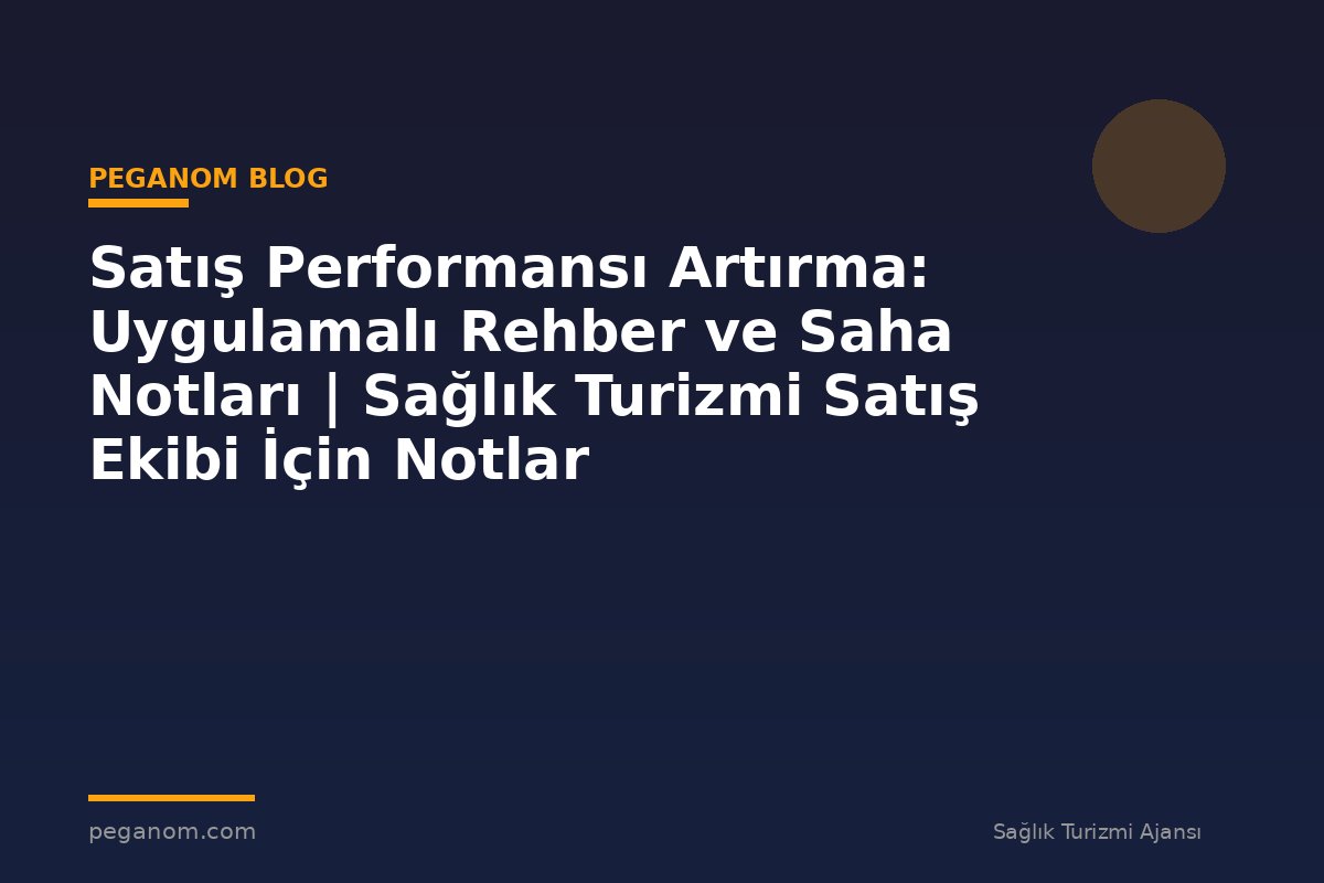 Satış Performansı Artırma: Uygulamalı Rehber ve Saha Notları | Sağlık Turizmi Satış Ekibi İçin Notlar