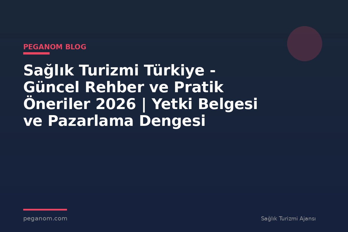 Sağlık Turizmi Türkiye - Güncel Rehber ve Pratik Öneriler 2026 | Yetki Belgesi ve Pazarlama Dengesi