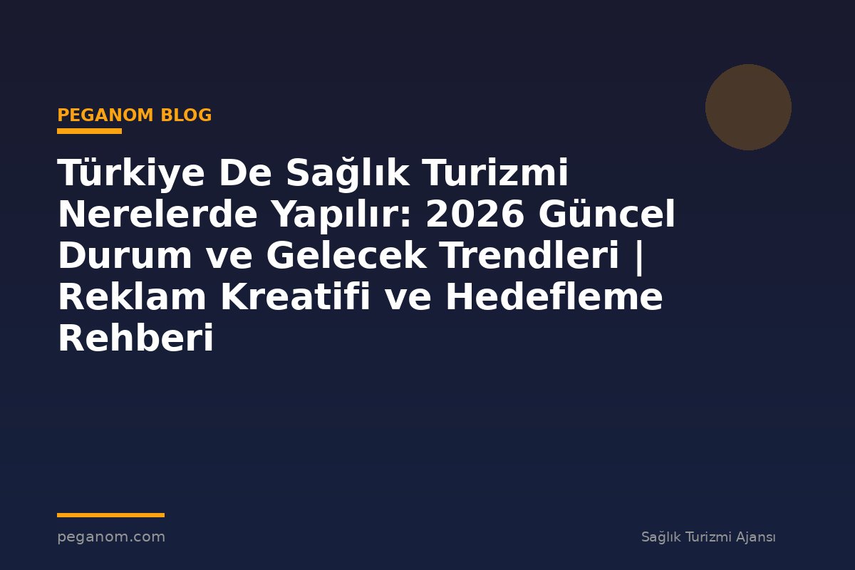 Türkiye De Sağlık Turizmi Nerelerde Yapılır: 2026 Güncel Durum ve Gelecek Trendleri | Reklam Kreatifi ve Hedefleme Rehberi