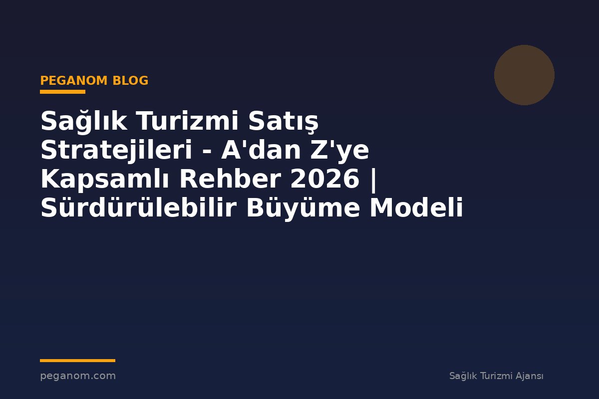 Sağlık Turizmi Satış Stratejileri - A'dan Z'ye Kapsamlı Rehber 2026 | Sürdürülebilir Büyüme Modeli