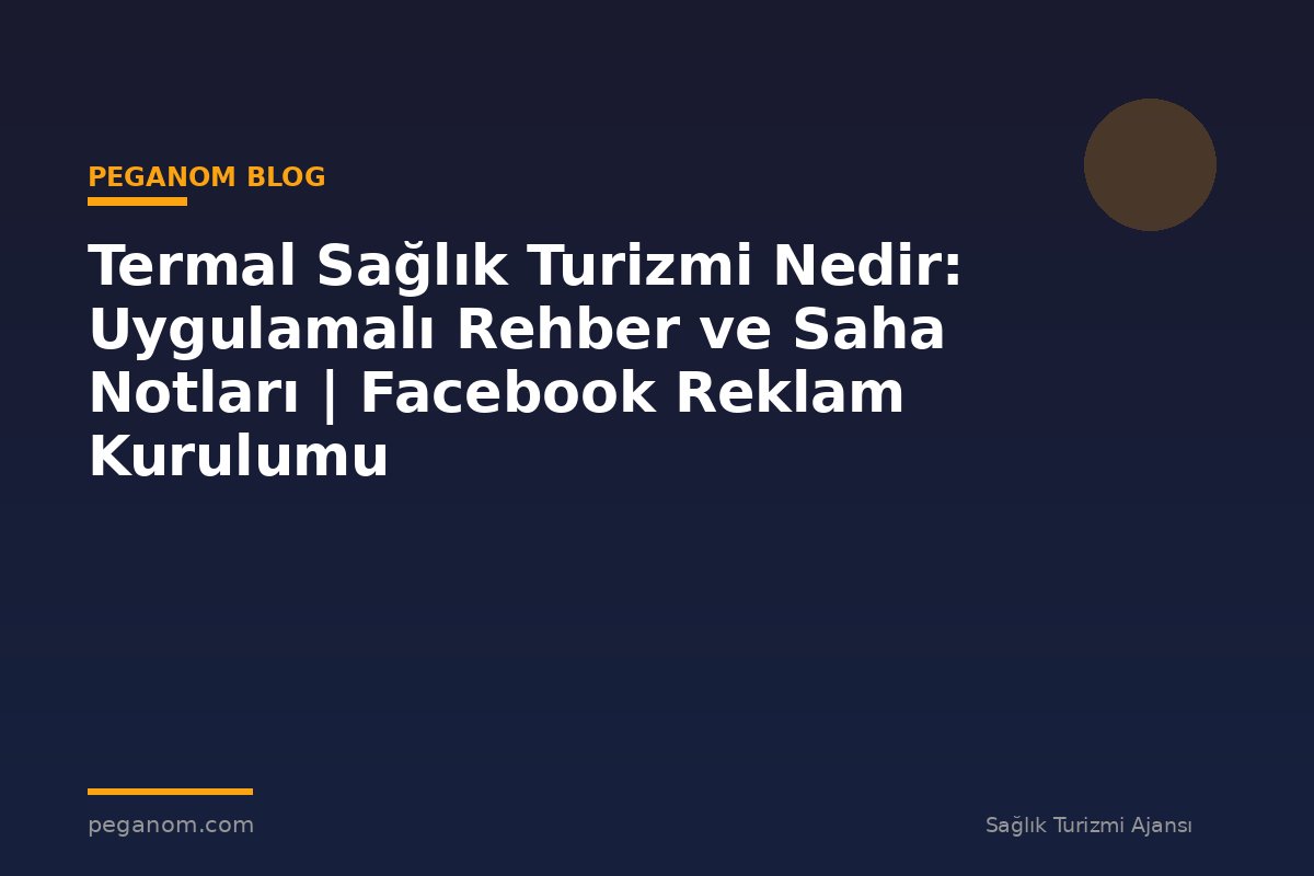 Termal Sağlık Turizmi Nedir: Uygulamalı Rehber ve Saha Notları | Facebook Reklam Kurulumu