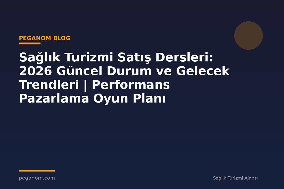 Sağlık Turizmi Satış Dersleri: 2026 Güncel Durum ve Gelecek Trendleri | Performans Pazarlama Oyun Planı