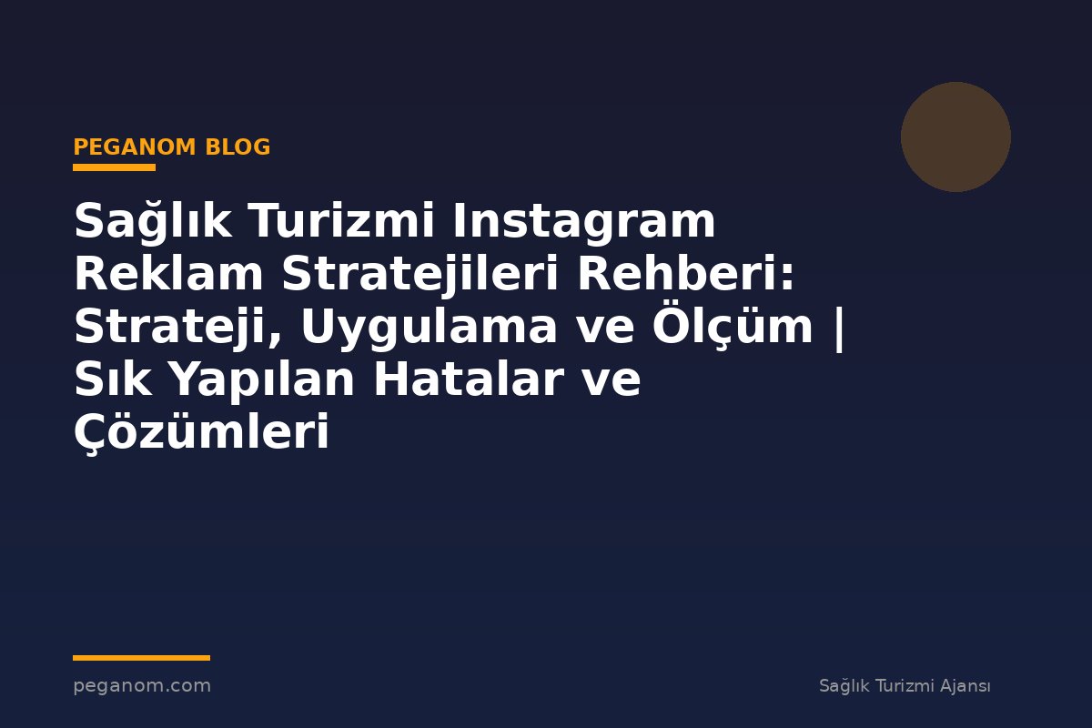 Sağlık Turizmi Instagram Reklam Stratejileri Rehberi: Strateji, Uygulama ve Ölçüm | Sık Yapılan Hatalar ve Çözümleri