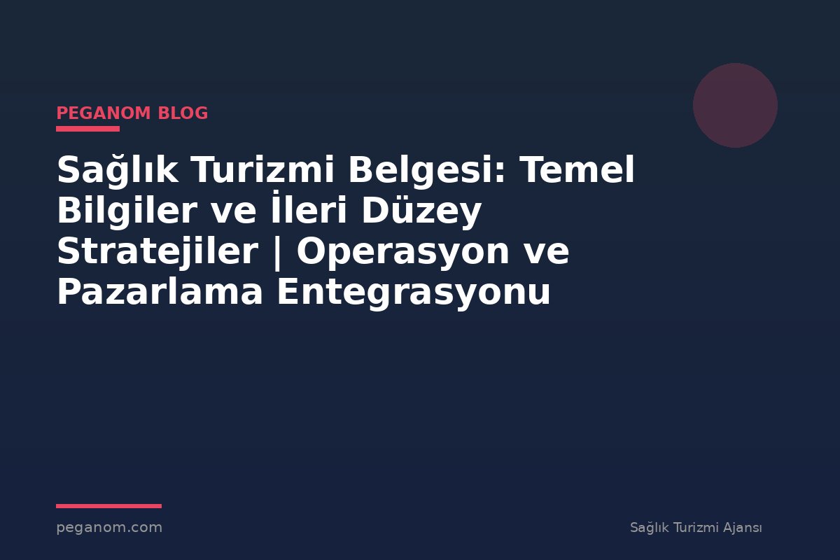 Sağlık Turizmi Belgesi: Temel Bilgiler ve İleri Düzey Stratejiler | Operasyon ve Pazarlama Entegrasyonu