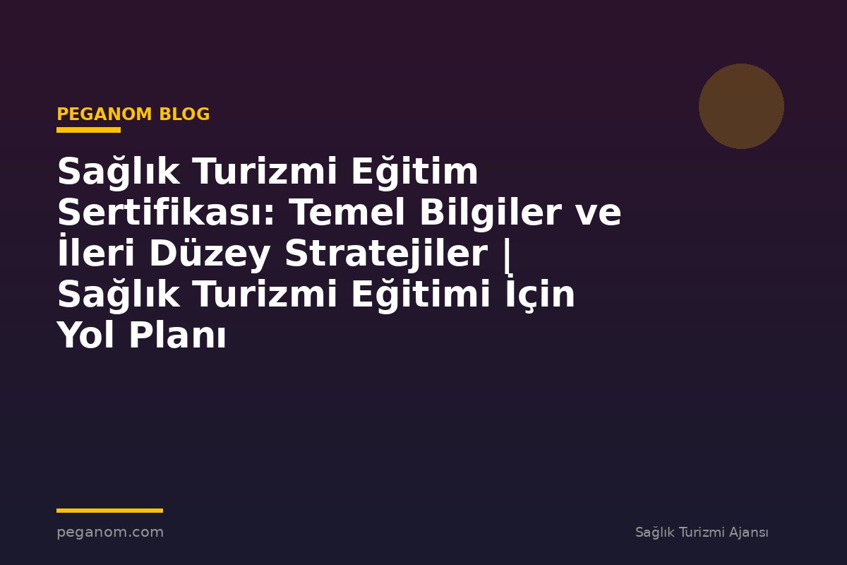 Sağlık Turizmi Eğitim Sertifikası: Temel Bilgiler ve İleri Düzey Stratejiler | Sağlık Turizmi Eğitimi İçin Yol Planı