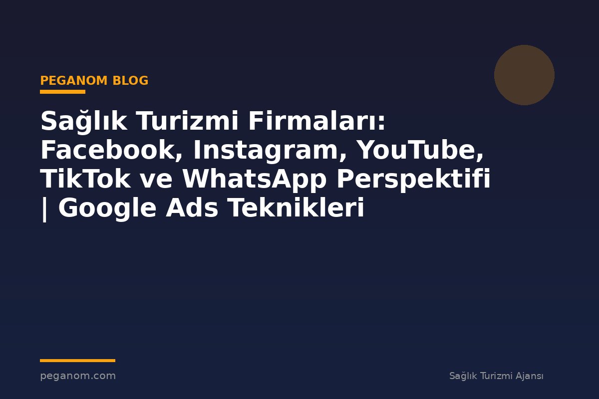 Sağlık Turizmi Firmaları: Facebook, Instagram, YouTube, TikTok ve WhatsApp Perspektifi | Google Ads Teknikleri