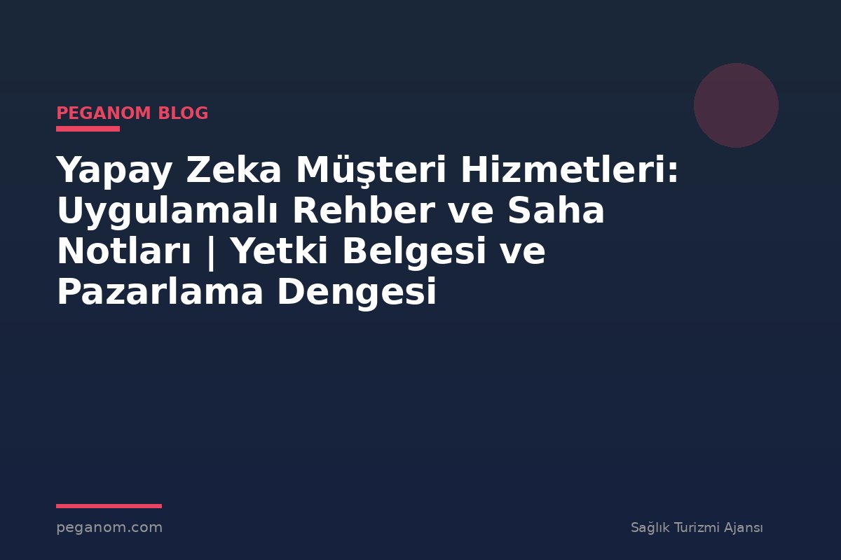 Yapay Zeka Müşteri Hizmetleri: Uygulamalı Rehber ve Saha Notları | Yetki Belgesi ve Pazarlama Dengesi