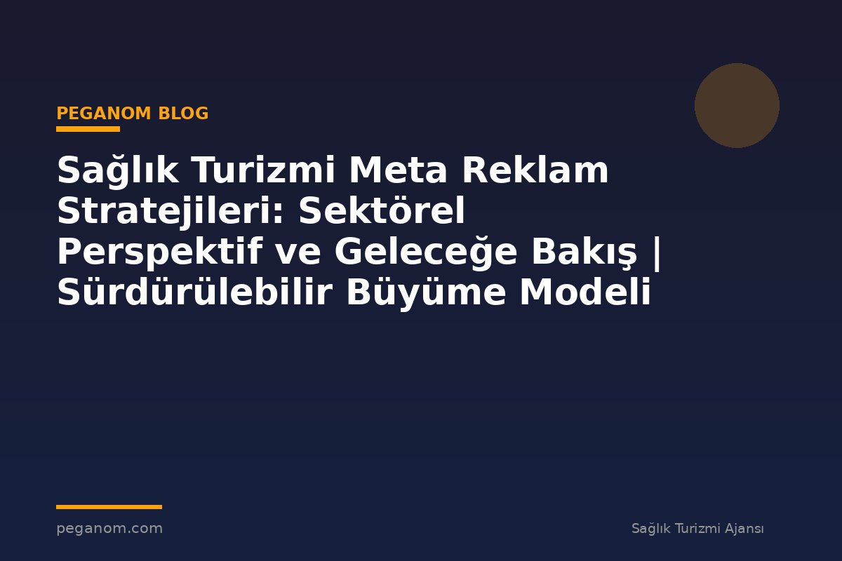 Sağlık Turizmi Meta Reklam Stratejileri: Sektörel Perspektif ve Geleceğe Bakış | Sürdürülebilir Büyüme Modeli