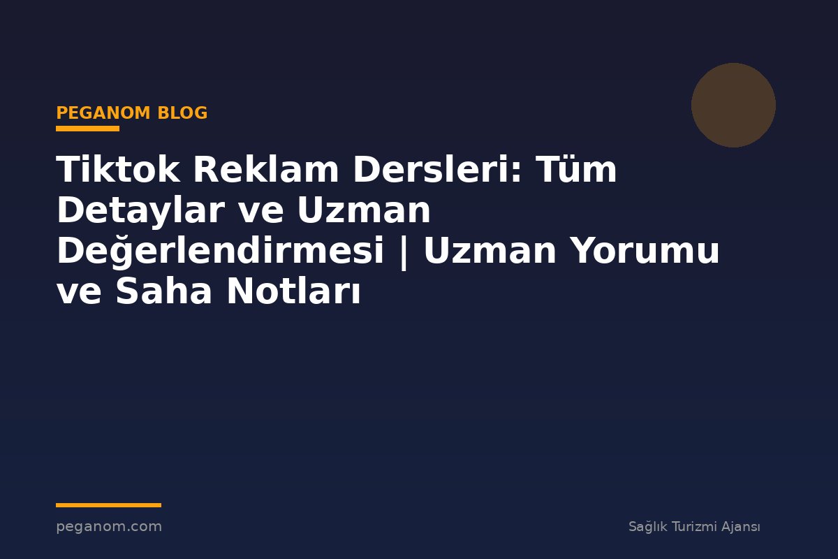 Tiktok Reklam Dersleri: Tüm Detaylar ve Uzman Değerlendirmesi | Uzman Yorumu ve Saha Notları