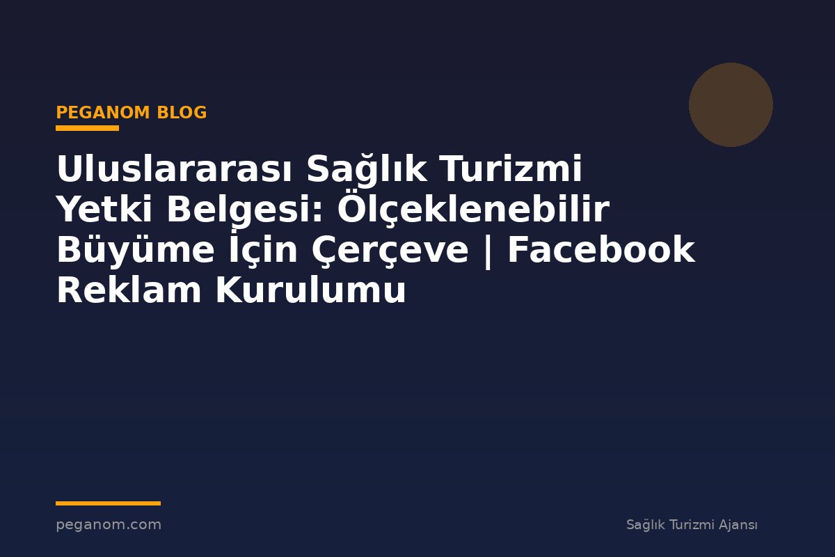 Uluslararası Sağlık Turizmi Yetki Belgesi: Ölçeklenebilir Büyüme İçin Çerçeve | Facebook Reklam Kurulumu