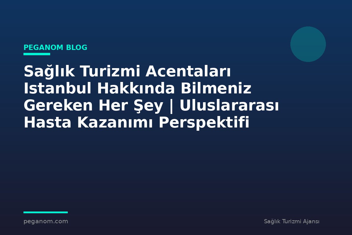 Sağlık Turizmi Acentaları Istanbul Hakkında Bilmeniz Gereken Her Şey | Uluslararası Hasta Kazanımı Perspektifi