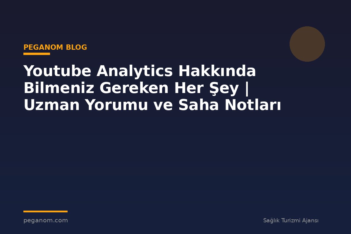Youtube Analytics Hakkında Bilmeniz Gereken Her Şey | Uzman Yorumu ve Saha Notları