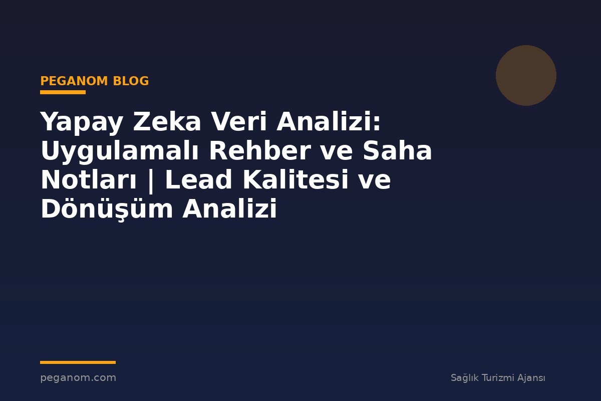 Yapay Zeka Veri Analizi: Uygulamalı Rehber ve Saha Notları | Lead Kalitesi ve Dönüşüm Analizi