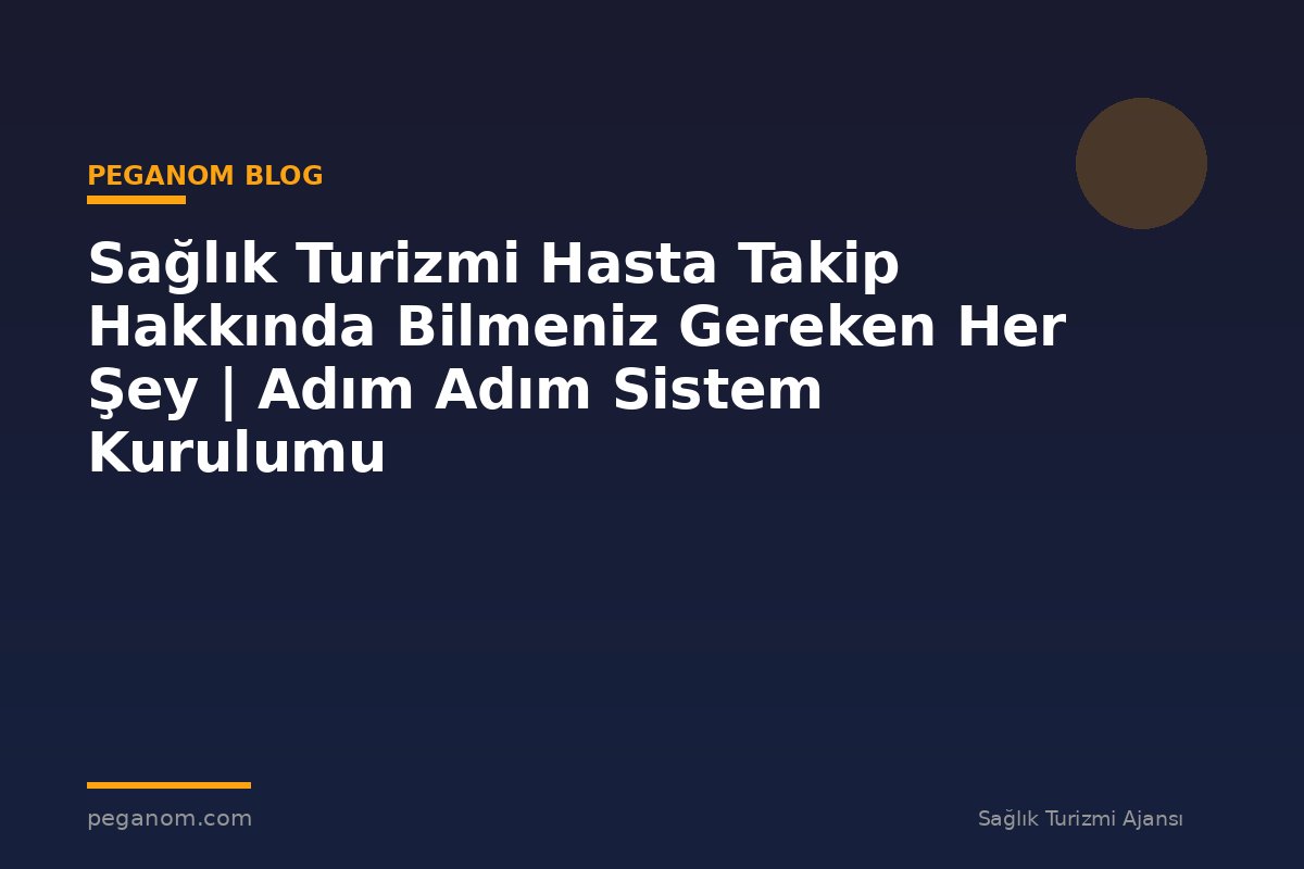 Sağlık Turizmi Hasta Takip Hakkında Bilmeniz Gereken Her Şey | Adım Adım Sistem Kurulumu