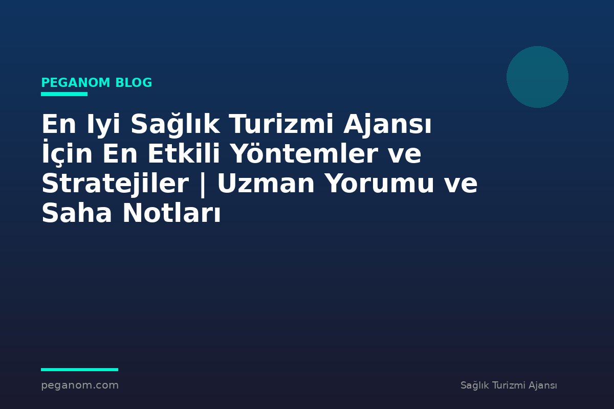 En Iyi Sağlık Turizmi Ajansı İçin En Etkili Yöntemler ve Stratejiler | Uzman Yorumu ve Saha Notları