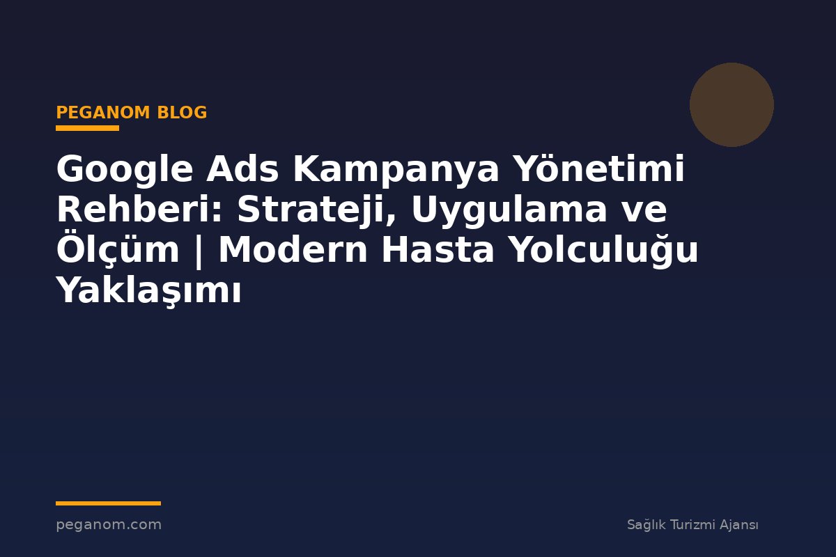 Google Ads Kampanya Yönetimi Rehberi: Strateji, Uygulama ve Ölçüm | Modern Hasta Yolculuğu Yaklaşımı