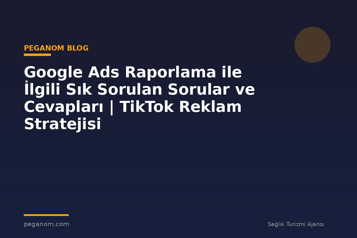 Google Ads Raporlama ile İlgili Sık Sorulan Sorular ve Cevapları | TikTok Reklam Stratejisi