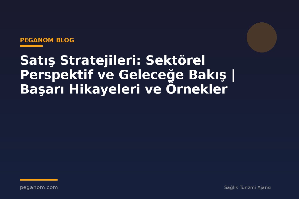 Satış Stratejileri: Sektörel Perspektif ve Geleceğe Bakış | Başarı Hikayeleri ve Örnekler