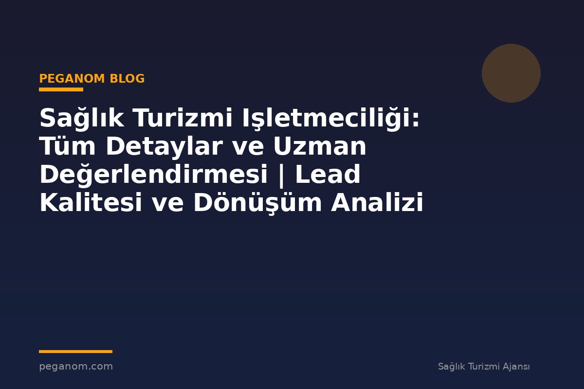 Sağlık Turizmi Işletmeciliği: Tüm Detaylar ve Uzman Değerlendirmesi | Lead Kalitesi ve Dönüşüm Analizi