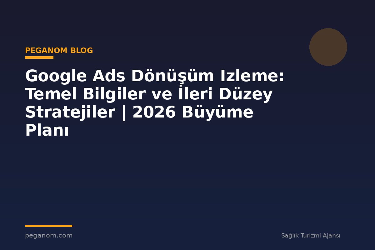 Google Ads Dönüşüm Izleme: Temel Bilgiler ve İleri Düzey Stratejiler | 2026 Büyüme Planı