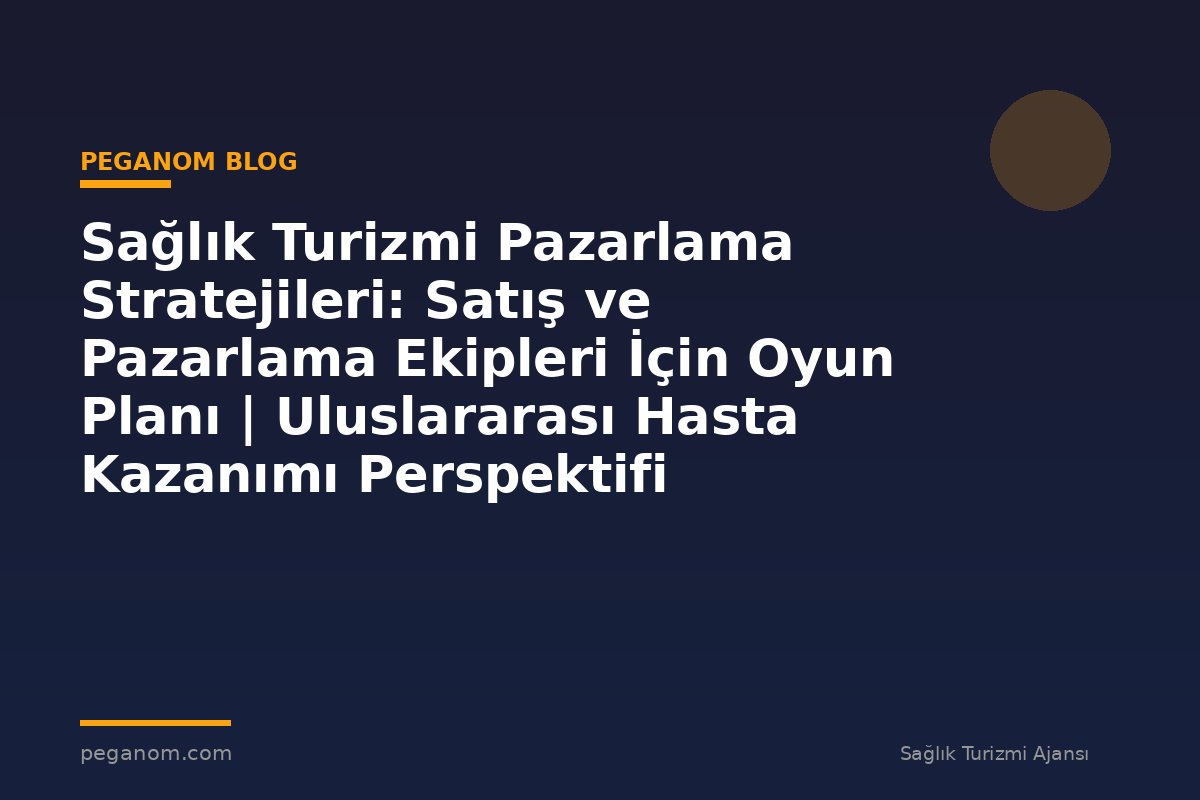 Sağlık Turizmi Pazarlama Stratejileri: Satış ve Pazarlama Ekipleri İçin Oyun Planı | Uluslararası Hasta Kazanımı Perspektifi