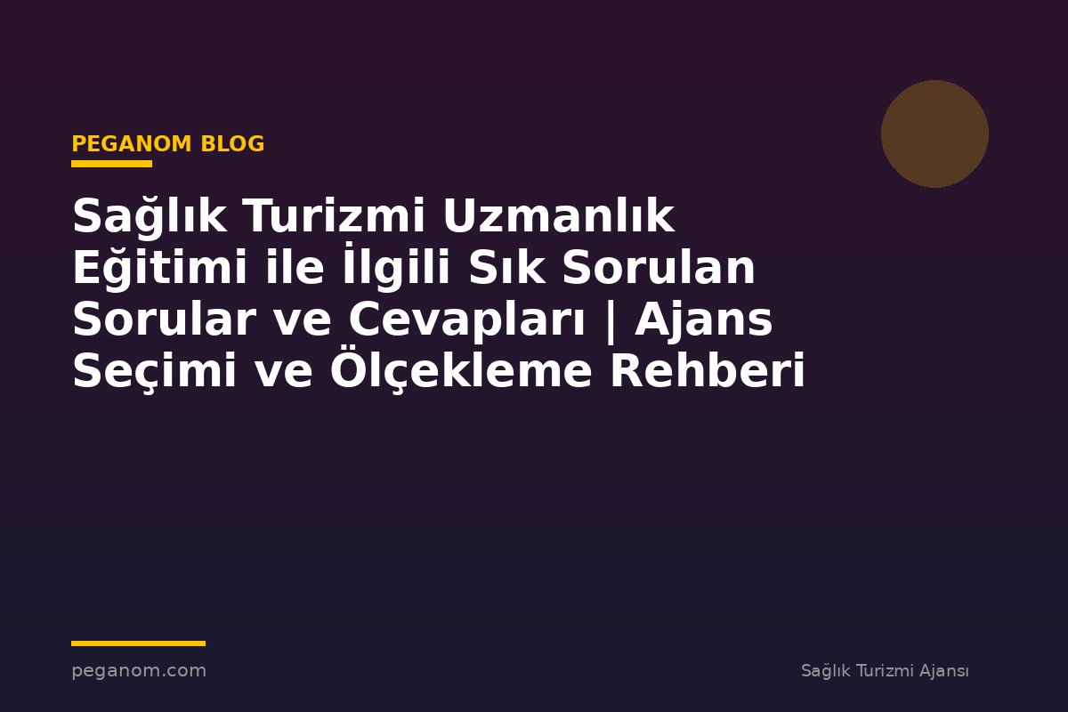 Sağlık Turizmi Uzmanlık Eğitimi ile İlgili Sık Sorulan Sorular ve Cevapları | Ajans Seçimi ve Ölçekleme Rehberi