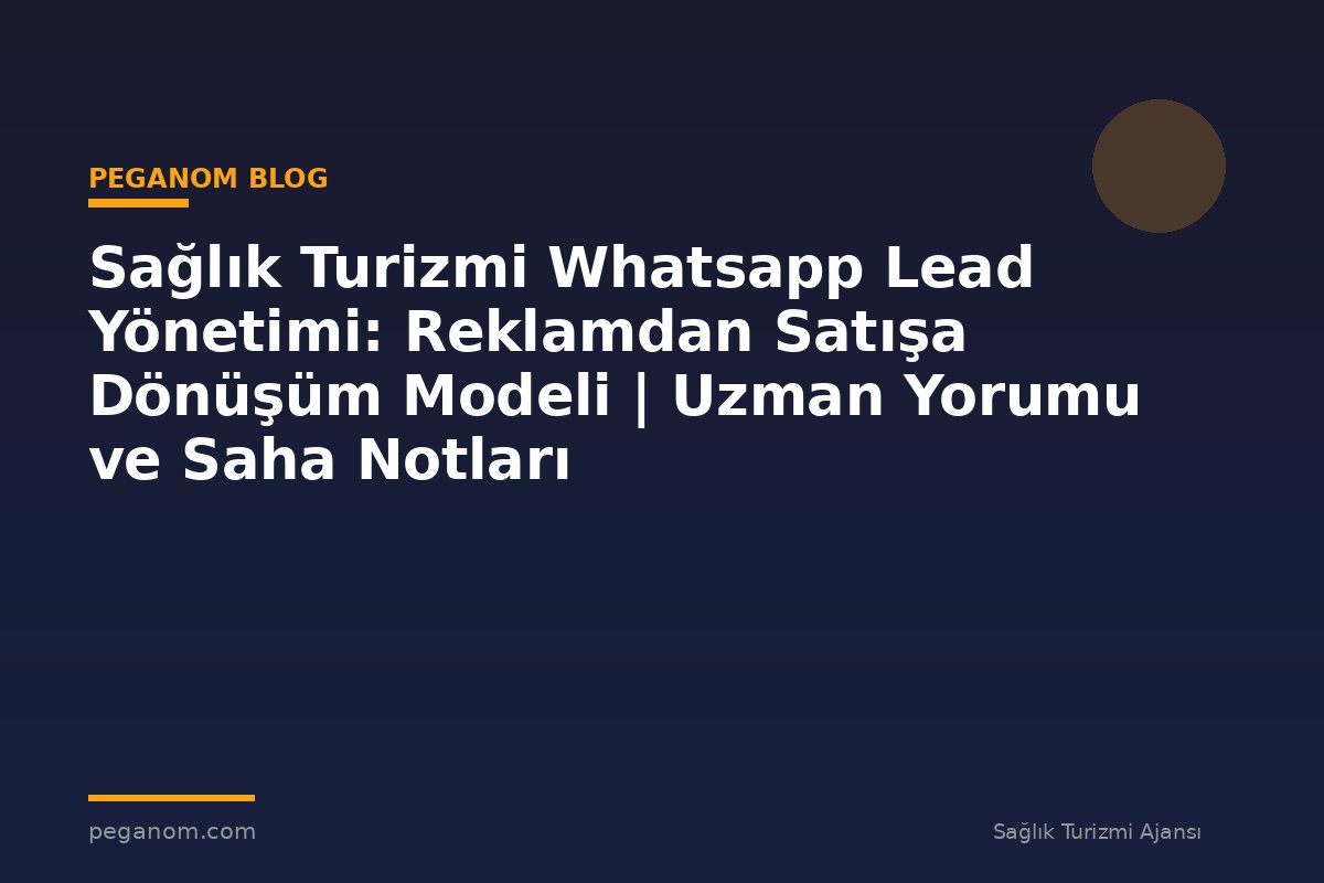 Sağlık Turizmi Whatsapp Lead Yönetimi: Reklamdan Satışa Dönüşüm Modeli | Uzman Yorumu ve Saha Notları