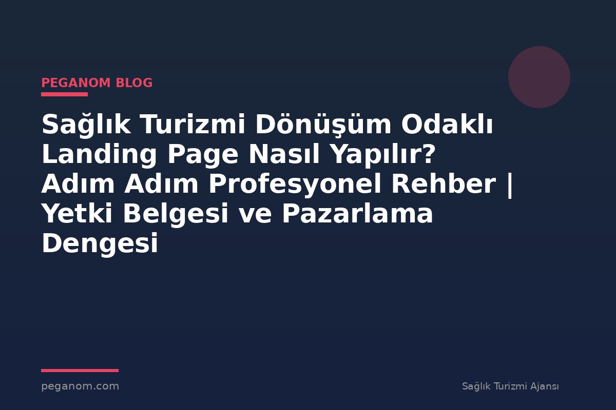Sağlık Turizmi Dönüşüm Odaklı Landing Page Nasıl Yapılır? Adım Adım Profesyonel Rehber | Yetki Belgesi ve Pazarlama Dengesi