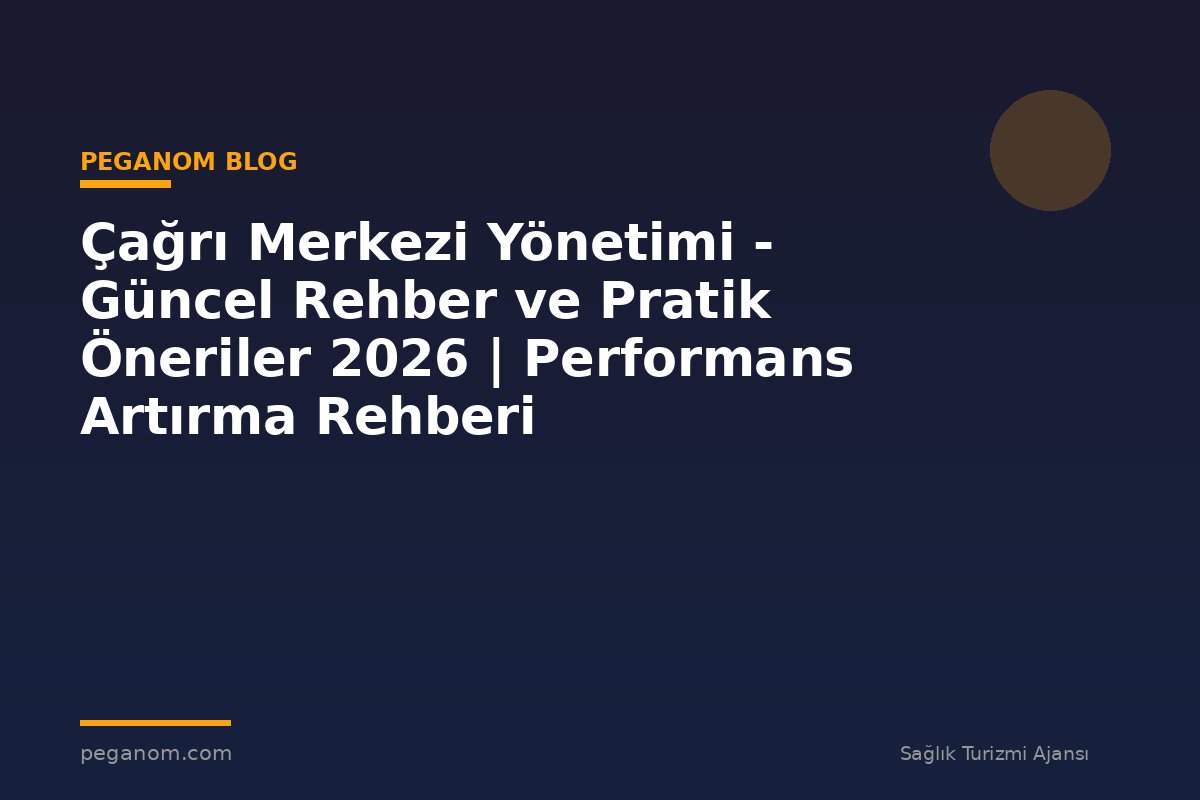 Çağrı Merkezi Yönetimi - Güncel Rehber ve Pratik Öneriler 2026 | Performans Artırma Rehberi