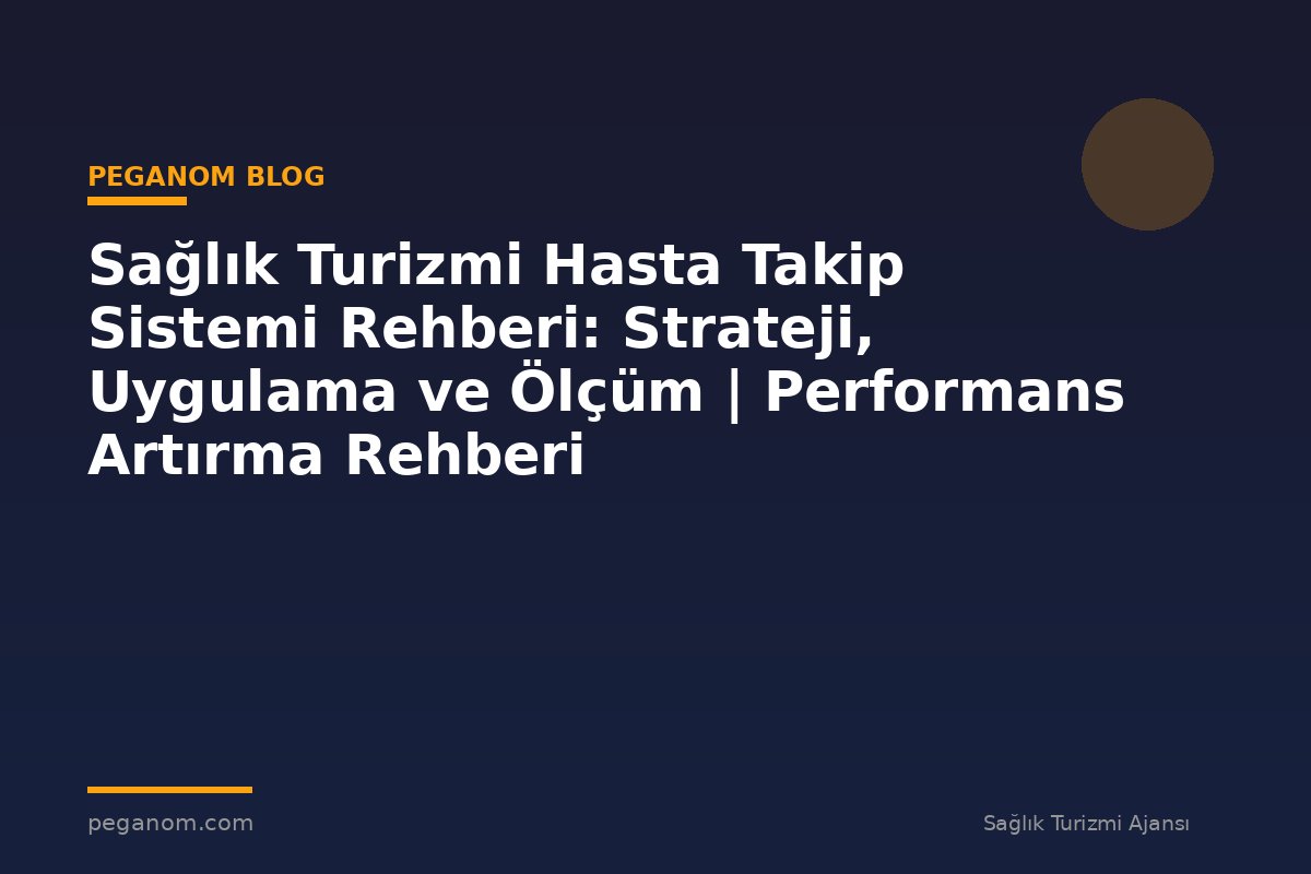 Sağlık Turizmi Hasta Takip Sistemi Rehberi: Strateji, Uygulama ve Ölçüm | Performans Artırma Rehberi