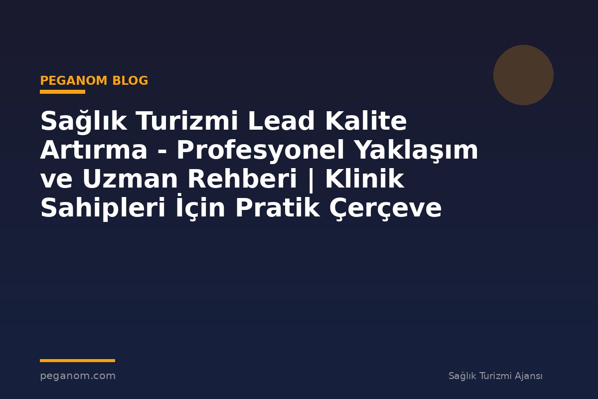 Sağlık Turizmi Lead Kalite Artırma - Profesyonel Yaklaşım ve Uzman Rehberi | Klinik Sahipleri İçin Pratik Çerçeve