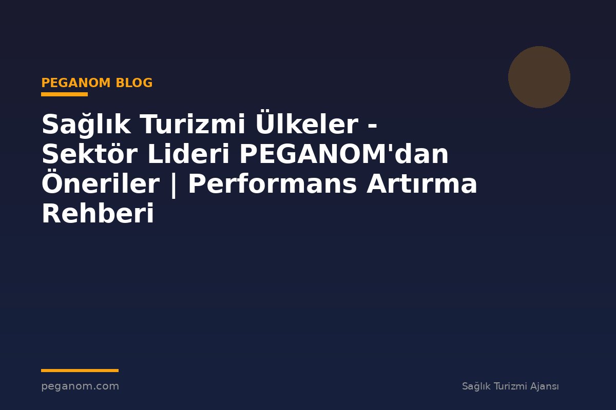 Sağlık Turizmi Ülkeler - Sektör Lideri PEGANOM'dan Öneriler | Performans Artırma Rehberi