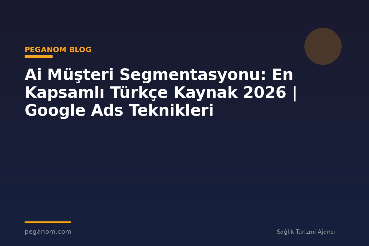 Ai Müşteri Segmentasyonu: En Kapsamlı Türkçe Kaynak 2026 | Google Ads Teknikleri