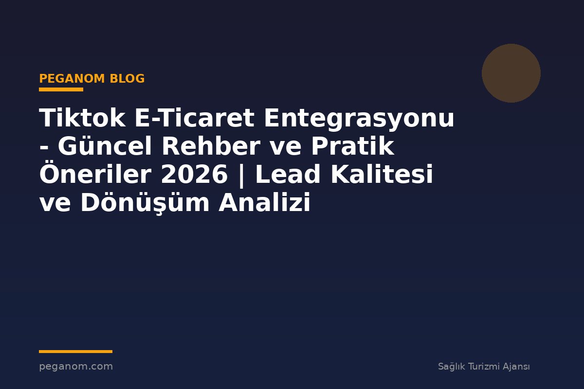 Tiktok E-Ticaret Entegrasyonu - Güncel Rehber ve Pratik Öneriler 2026 | Lead Kalitesi ve Dönüşüm Analizi