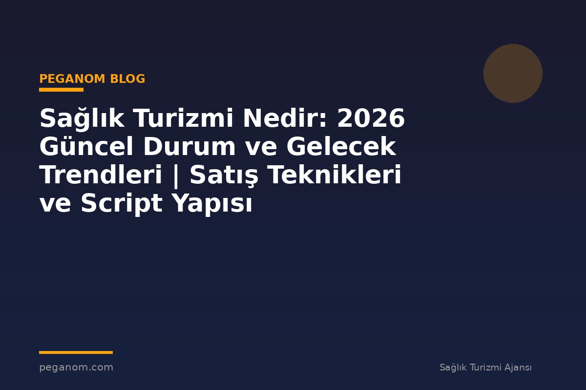 Sağlık Turizmi Nedir: 2026 Güncel Durum ve Gelecek Trendleri | Satış Teknikleri ve Script Yapısı