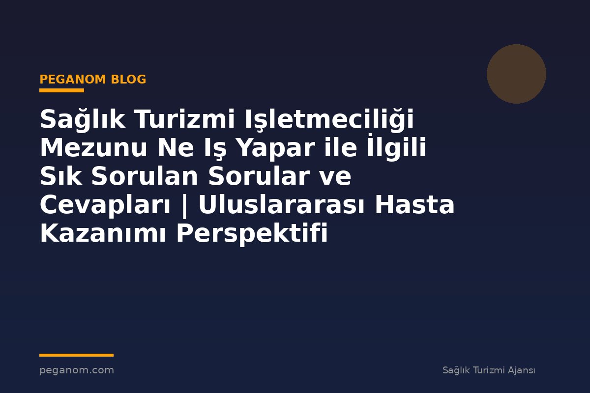 Sağlık Turizmi Işletmeciliği Mezunu Ne Iş Yapar ile İlgili Sık Sorulan Sorular ve Cevapları | Uluslararası Hasta Kazanımı Perspektifi