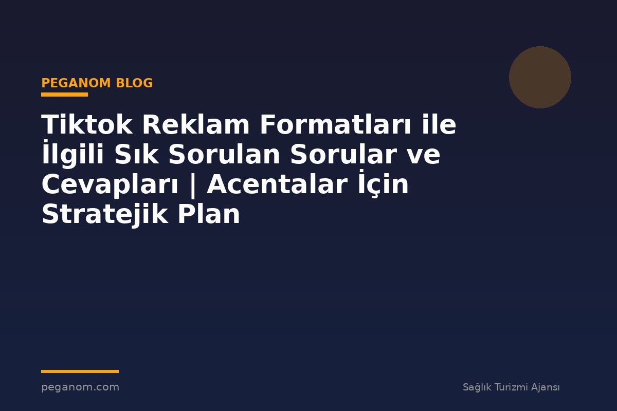 Tiktok Reklam Formatları ile İlgili Sık Sorulan Sorular ve Cevapları | Acentalar İçin Stratejik Plan