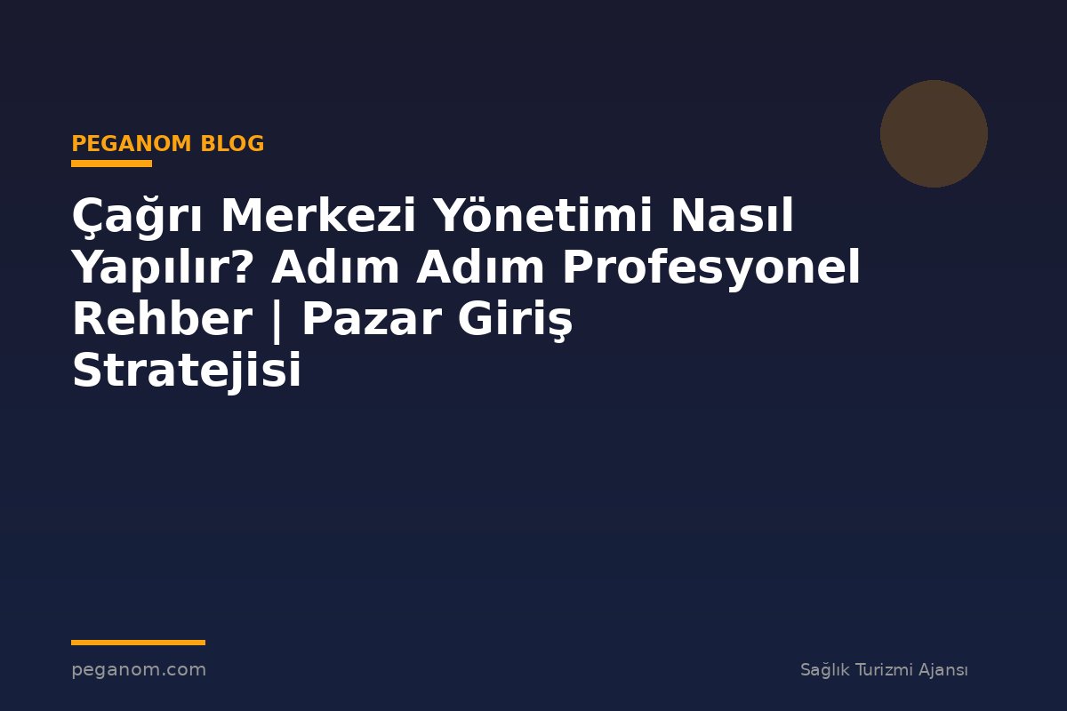 Çağrı Merkezi Yönetimi Nasıl Yapılır? Adım Adım Profesyonel Rehber | Pazar Giriş Stratejisi