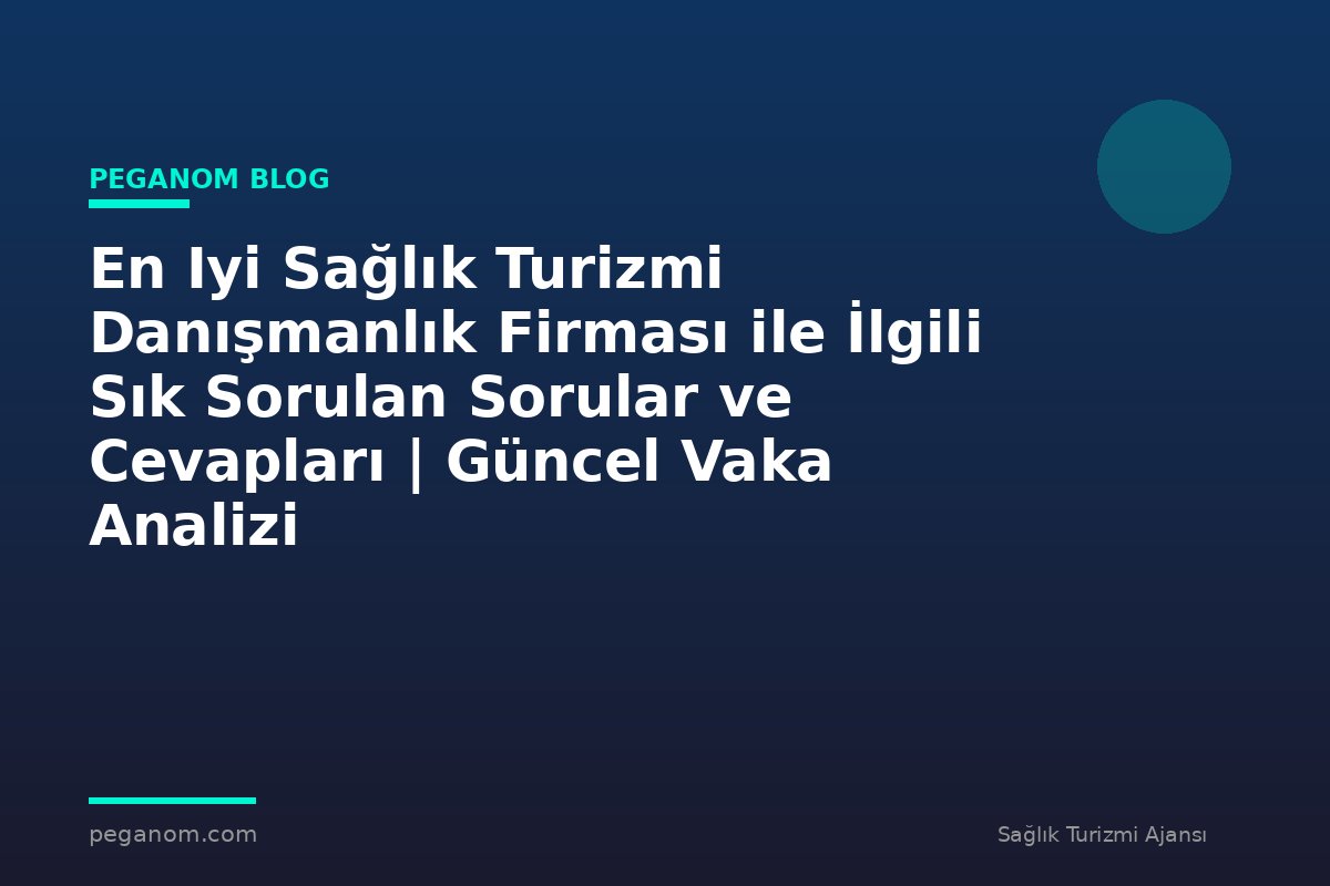 En Iyi Sağlık Turizmi Danışmanlık Firması ile İlgili Sık Sorulan Sorular ve Cevapları | Güncel Vaka Analizi