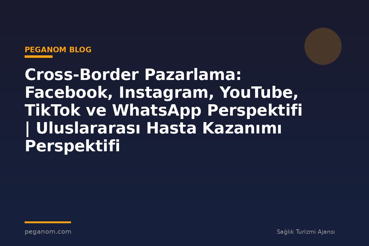 Cross-Border Pazarlama: Facebook, Instagram, YouTube, TikTok ve WhatsApp Perspektifi | Uluslararası Hasta Kazanımı Perspektifi