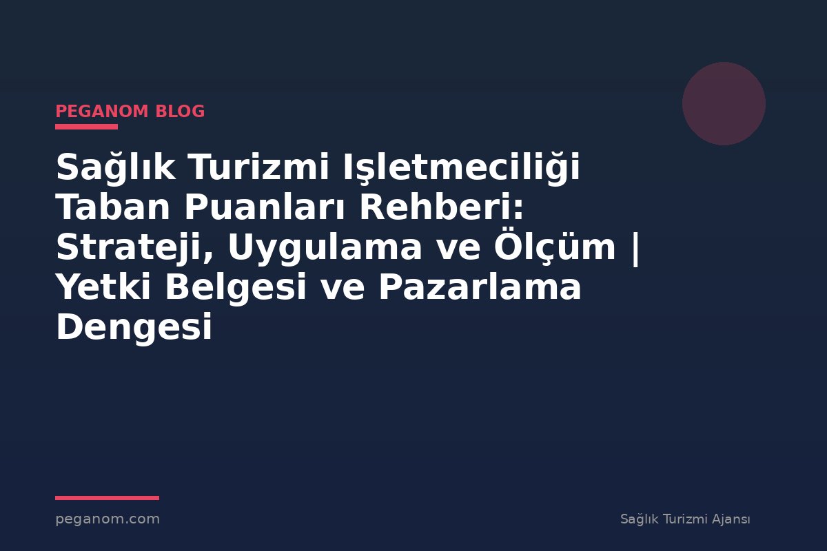 Sağlık Turizmi Işletmeciliği Taban Puanları Rehberi: Strateji, Uygulama ve Ölçüm | Yetki Belgesi ve Pazarlama Dengesi