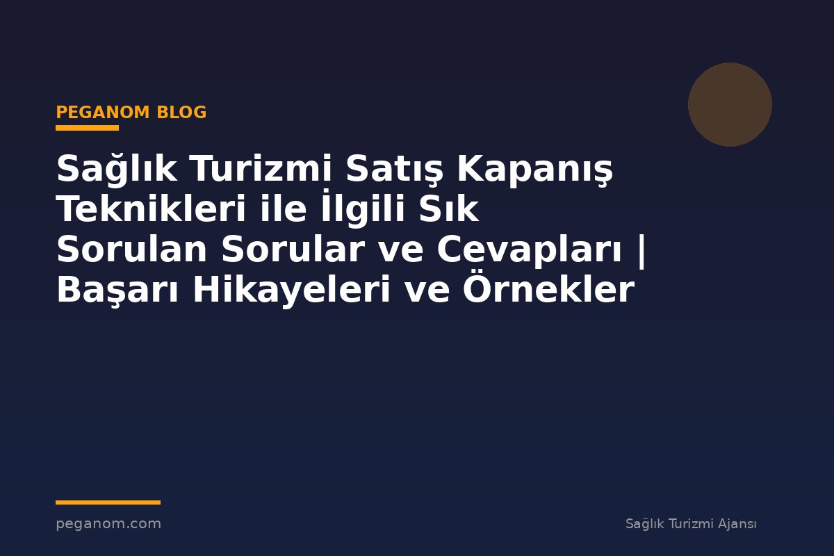 Sağlık Turizmi Satış Kapanış Teknikleri ile İlgili Sık Sorulan Sorular ve Cevapları | Başarı Hikayeleri ve Örnekler
