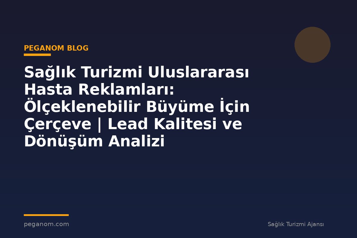 Sağlık Turizmi Uluslararası Hasta Reklamları: Ölçeklenebilir Büyüme İçin Çerçeve | Lead Kalitesi ve Dönüşüm Analizi
