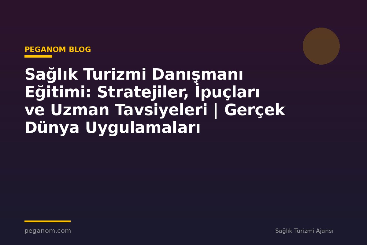 Sağlık Turizmi Danışmanı Eğitimi: Stratejiler, İpuçları ve Uzman Tavsiyeleri | Gerçek Dünya Uygulamaları
