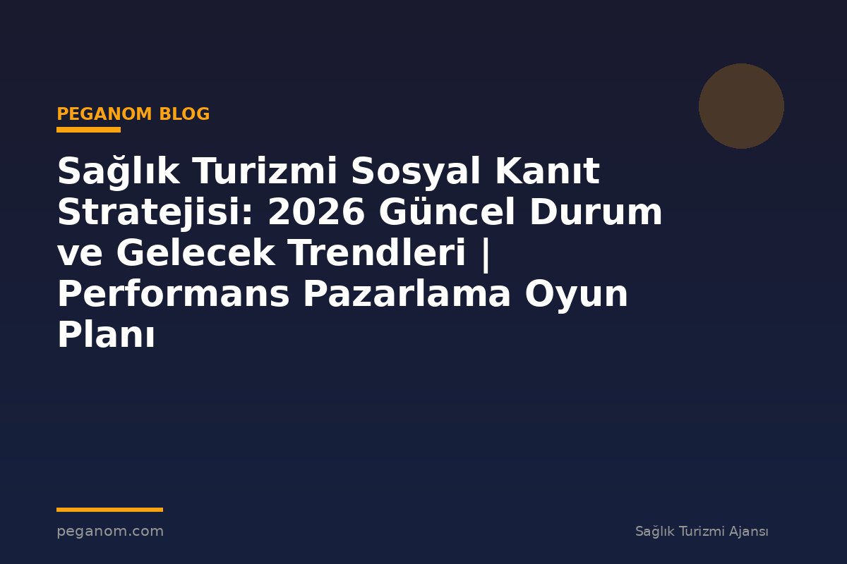 Sağlık Turizmi Sosyal Kanıt Stratejisi: 2026 Güncel Durum ve Gelecek Trendleri | Performans Pazarlama Oyun Planı