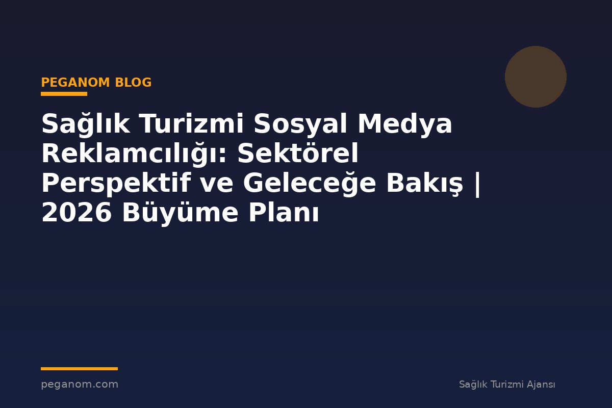 Sağlık Turizmi Sosyal Medya Reklamcılığı: Sektörel Perspektif ve Geleceğe Bakış | 2026 Büyüme Planı