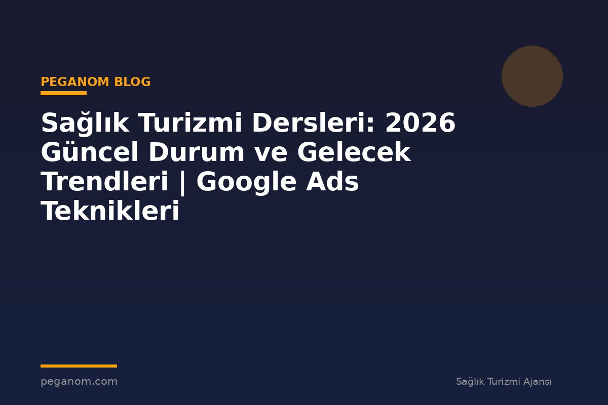 Sağlık Turizmi Dersleri: 2026 Güncel Durum ve Gelecek Trendleri | Google Ads Teknikleri
