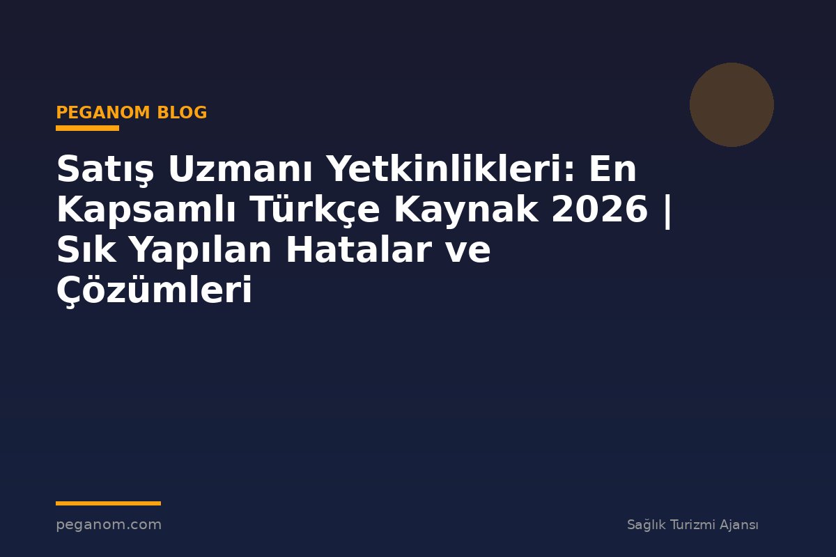 Satış Uzmanı Yetkinlikleri: En Kapsamlı Türkçe Kaynak 2026 | Sık Yapılan Hatalar ve Çözümleri
