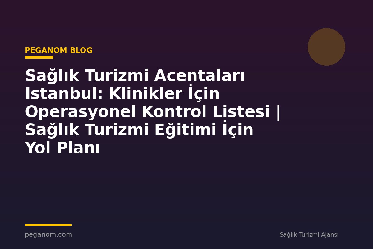 Sağlık Turizmi Acentaları Istanbul: Klinikler İçin Operasyonel Kontrol Listesi | Sağlık Turizmi Eğitimi İçin Yol Planı