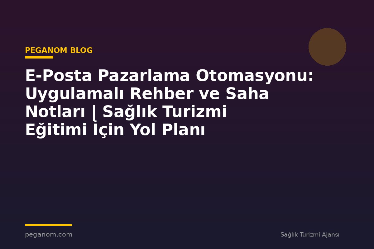 E-Posta Pazarlama Otomasyonu: Uygulamalı Rehber ve Saha Notları | Sağlık Turizmi Eğitimi İçin Yol Planı